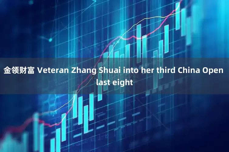 金领财富 Veteran Zhang Shuai into her third China Open last eight