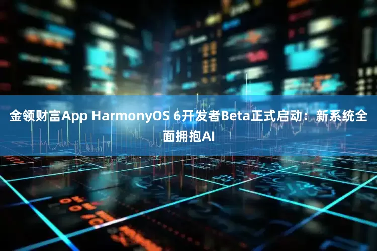 金领财富App HarmonyOS 6开发者Beta正式启动：新系统全面拥抱AI