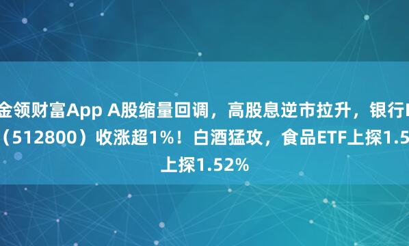 金领财富App A股缩量回调，高股息逆市拉升，银行ETF（512800）收涨超1%！白酒猛攻，食品ETF上探1.52%