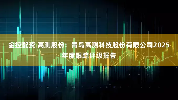 金控配资 高测股份: 青岛高测科技股份有限公司2025年度跟踪评级报告