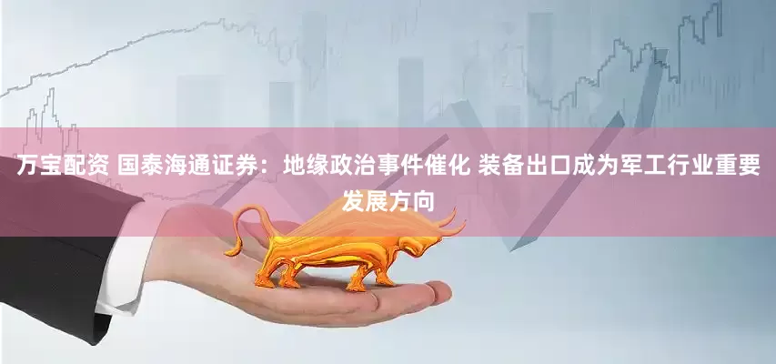 万宝配资 国泰海通证券：地缘政治事件催化 装备出口成为军工行业重要发展方向