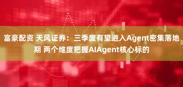 富豪配资 天风证券：三季度有望进入Agent密集落地期 两个维度把握AIAgent核心标的