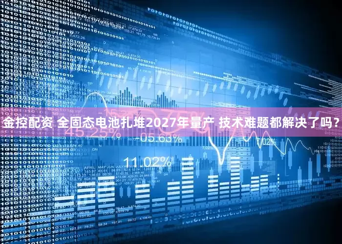 金控配资 全固态电池扎堆2027年量产 技术难题都解决了吗？