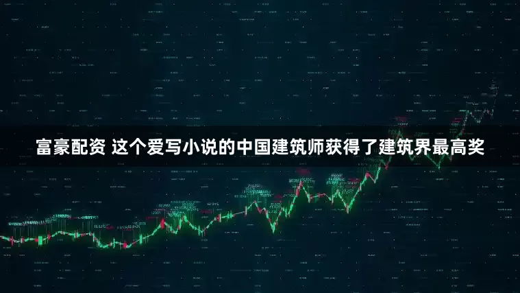 富豪配资 这个爱写小说的中国建筑师获得了建筑界最高奖