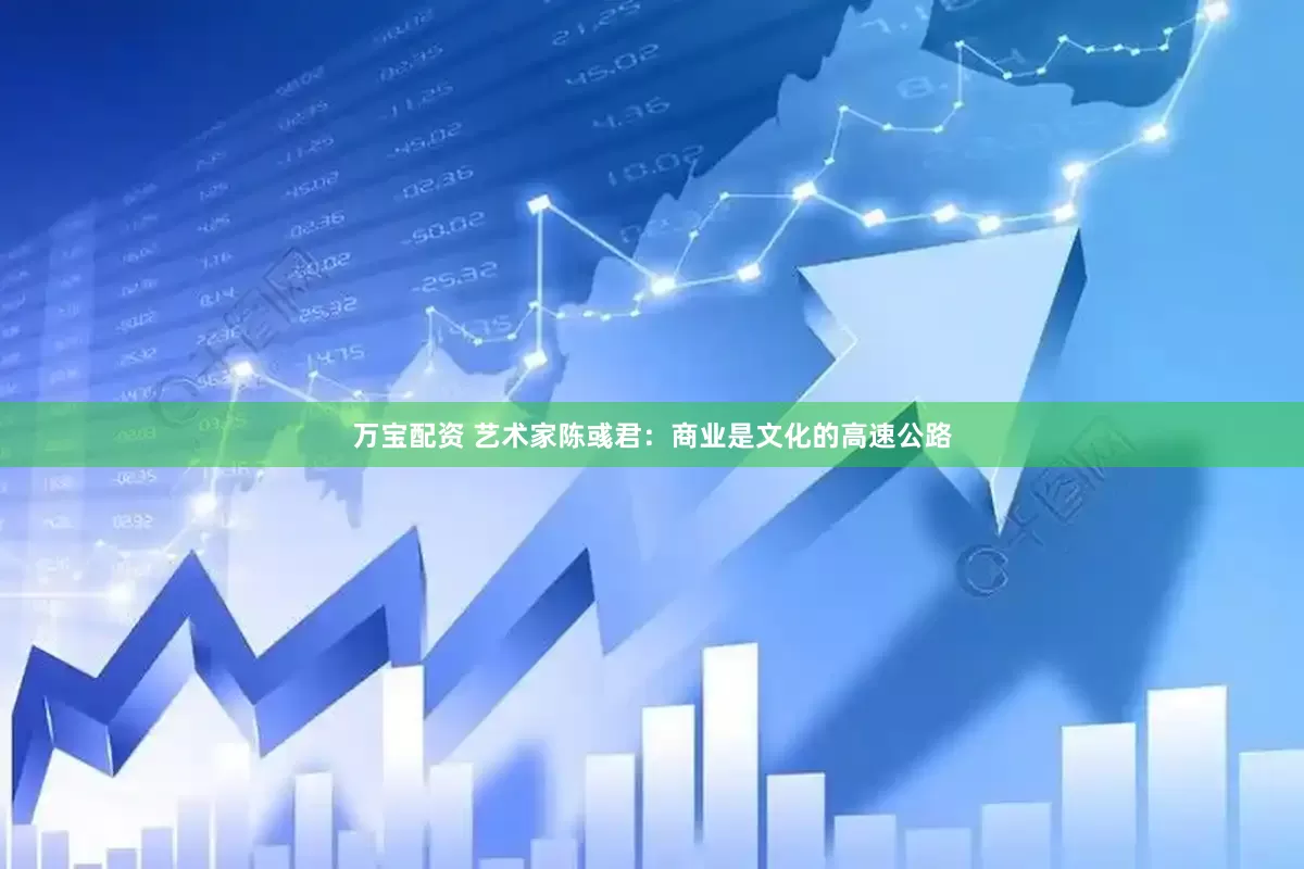 万宝配资 艺术家陈彧君：商业是文化的高速公路