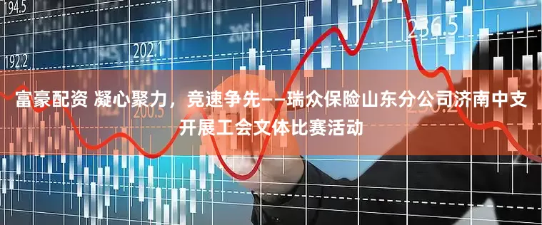 富豪配资 凝心聚力，竞速争先——瑞众保险山东分公司济南中支开展工会文体比赛活动
