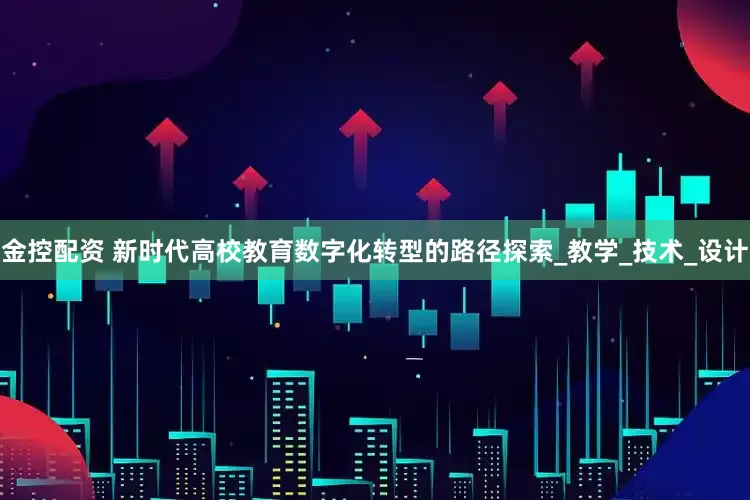 金控配资 新时代高校教育数字化转型的路径探索_教学_技术_设计