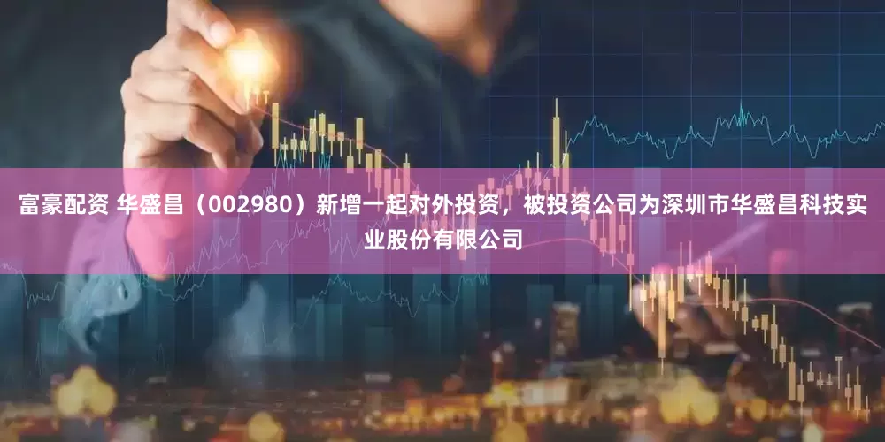 富豪配资 华盛昌（002980）新增一起对外投资，被投资公司为深圳市华盛昌科技实业股份有限公司