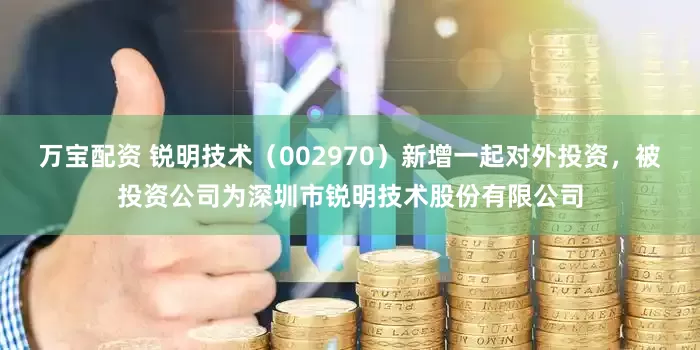万宝配资 锐明技术（002970）新增一起对外投资，被投资公司为深圳市锐明技术股份有限公司