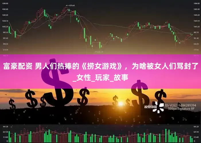 富豪配资 男人们热捧的《捞女游戏》，为啥被女人们骂封了_女性_玩家_故事