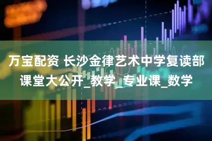 万宝配资 长沙金律艺术中学复读部课堂大公开_教学_专业课_数学