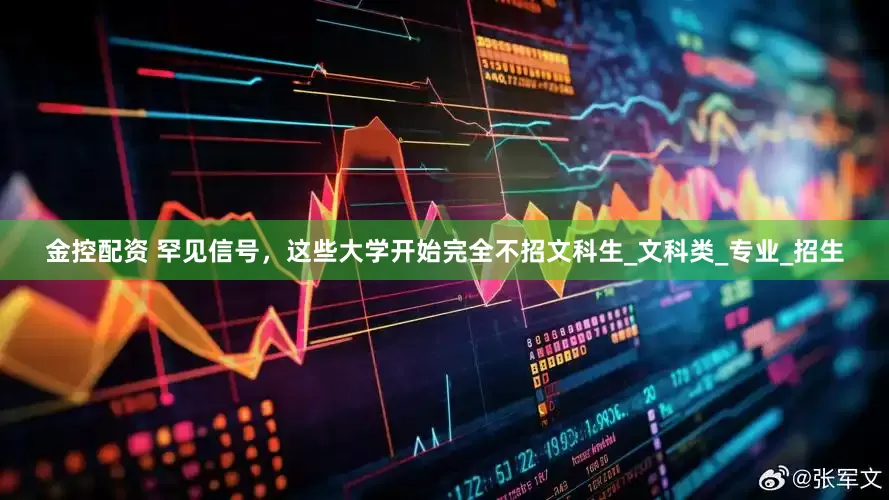 金控配资 罕见信号，这些大学开始完全不招文科生_文科类_专业_招生