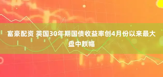 富豪配资 英国30年期国债收益率创4月份以来最大盘中跌幅