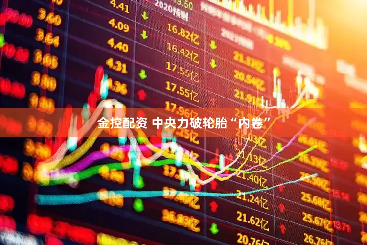 金控配资 中央力破轮胎“内卷”