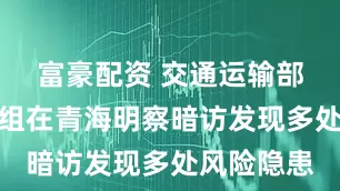 富豪配资 交通运输部检查指导组在青海明察暗访发现多处风险隐患
