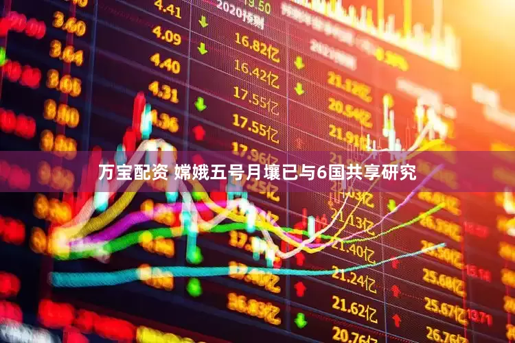 万宝配资 嫦娥五号月壤已与6国共享研究