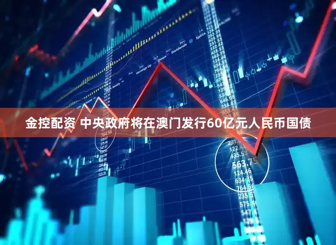 金控配资 中央政府将在澳门发行60亿元人民币国债