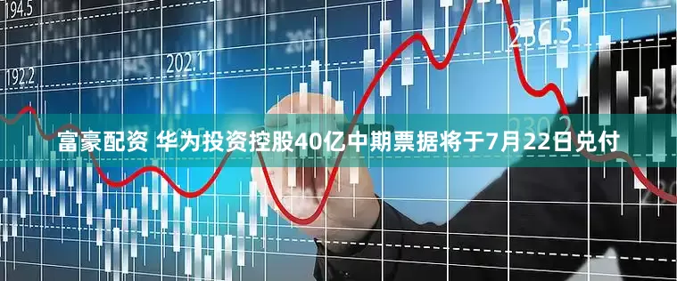 富豪配资 华为投资控股40亿中期票据将于7月22日兑付
