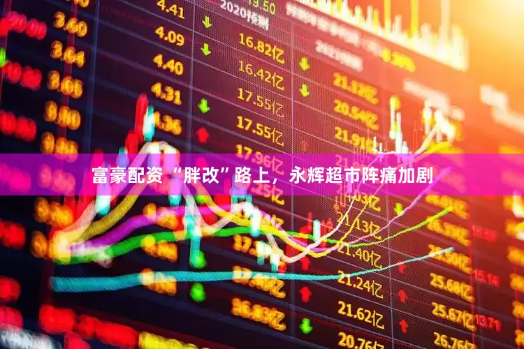 富豪配资 “胖改”路上，永辉超市阵痛加剧