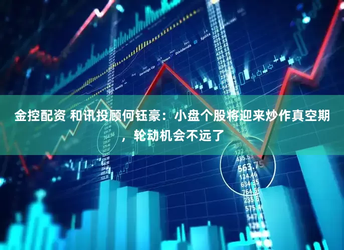 金控配资 和讯投顾何钰豪：小盘个股将迎来炒作真空期，轮动机会不远了