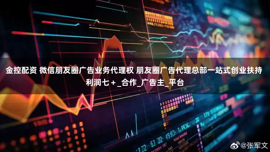 金控配资 微信朋友圈广告业务代理权 朋友圈广告代理总部一站式创业扶持 利润七＋_合作_广告主_平台