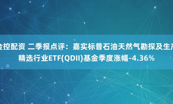 金控配资 二季报点评：嘉实标普石油天然气勘探及生产精选行业ETF(QDII)基金季度涨幅-4.36%