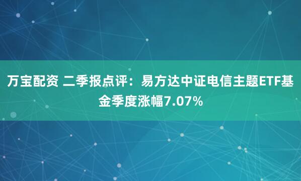 万宝配资 二季报点评：易方达中证电信主题ETF基金季度涨幅7.07%