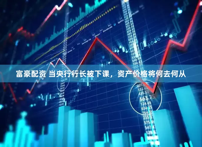 富豪配资 当央行行长被下课，资产价格将何去何从