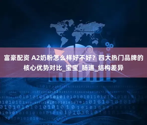 富豪配资 A2奶粉怎么样好不好？四大热门品牌的核心优势对比_宝宝_肠道_结构差异