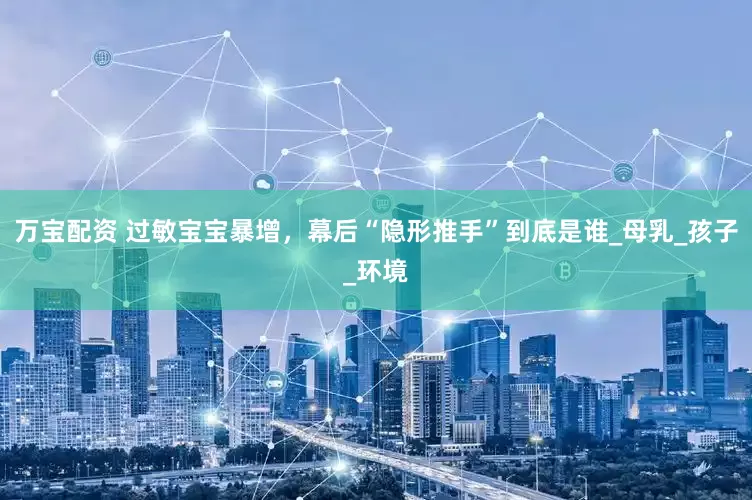 万宝配资 过敏宝宝暴增，幕后“隐形推手”到底是谁_母乳_孩子_环境