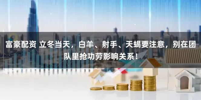 富豪配资 立冬当天，白羊、射手、天蝎要注意，别在团队里抢功劳影响关系！
