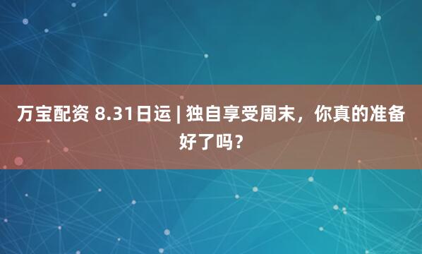 万宝配资 8.31日运 | 独自享受周末，你真的准备好了吗？
