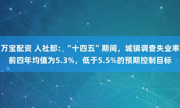 万宝配资 人社部：“十四五”期间，城镇调查失业率前四年均值为5.3%，低于5.5%的预期控制目标