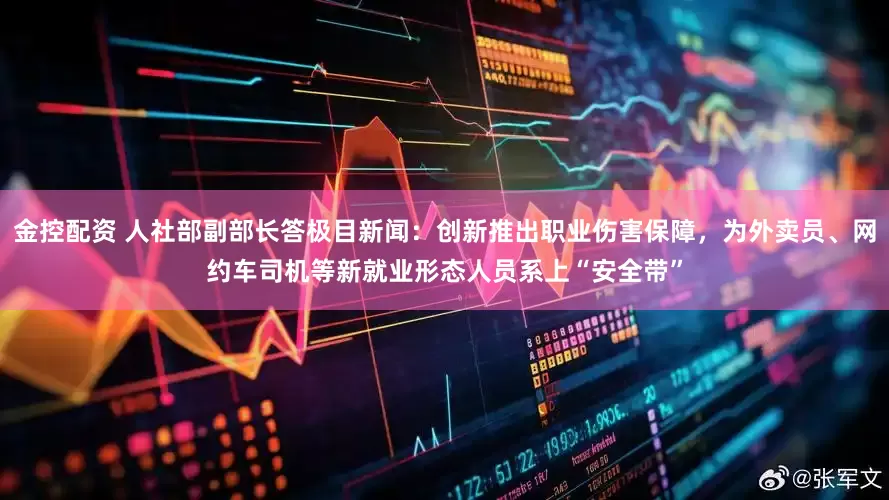 金控配资 人社部副部长答极目新闻：创新推出职业伤害保障，为外卖员、网约车司机等新就业形态人员系上“安全带”