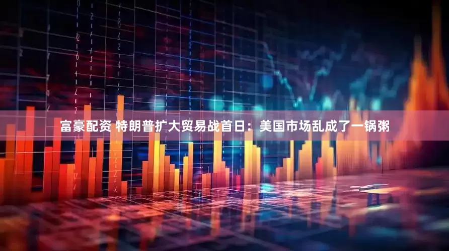 富豪配资 特朗普扩大贸易战首日：美国市场乱成了一锅粥