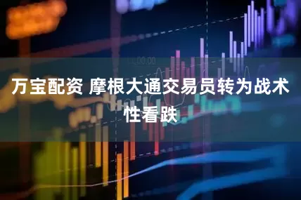 万宝配资 摩根大通交易员转为战术性看跌