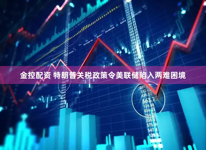 金控配资 特朗普关税政策令美联储陷入两难困境