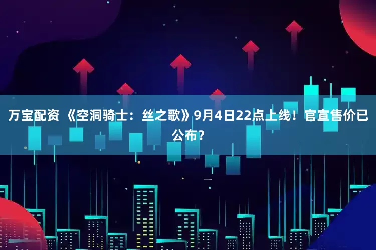 万宝配资 《空洞骑士：丝之歌》9月4日22点上线！官宣售价已公布？