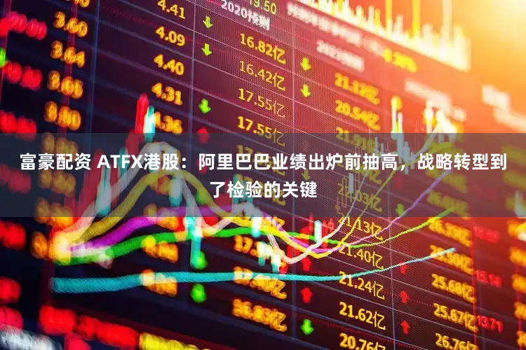 富豪配资 ATFX港股：阿里巴巴业绩出炉前抽高，战略转型到了检验的关键