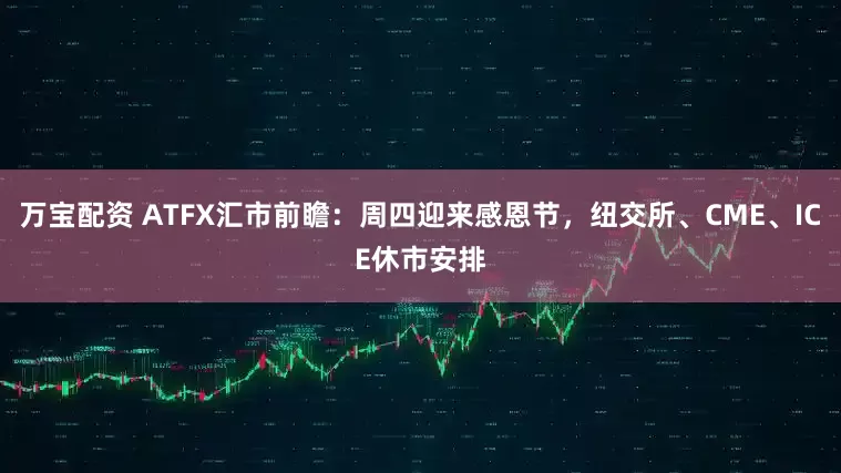 万宝配资 ATFX汇市前瞻：周四迎来感恩节，纽交所、CME、ICE休市安排